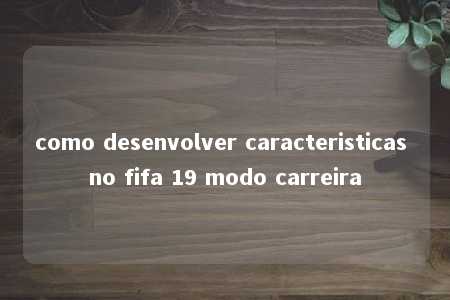 como desenvolver caracteristicas no fifa 19 modo carreira