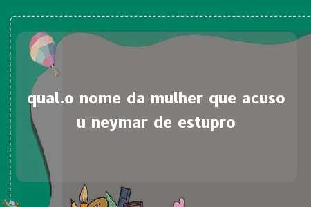 qual.o nome da mulher que acusou neymar de estupro