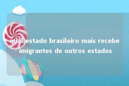 qual estado brasileiro mais recebe imigrantes de outros estados