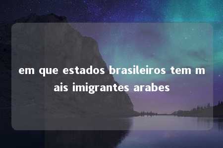 em que estados brasileiros tem mais imigrantes arabes