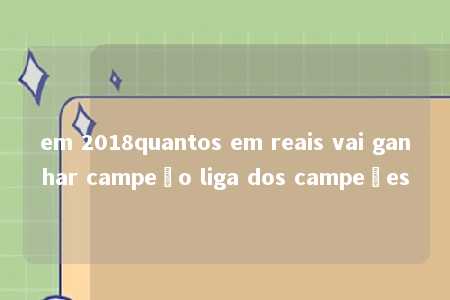 em 2018quantos em reais vai ganhar campeão liga dos campeões