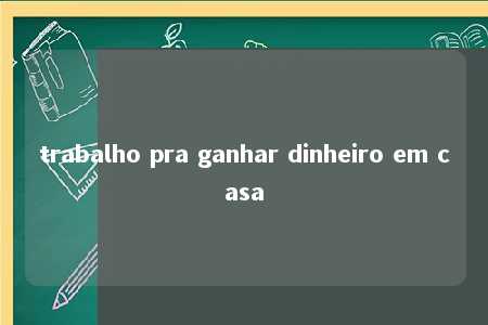 trabalho pra ganhar dinheiro em casa