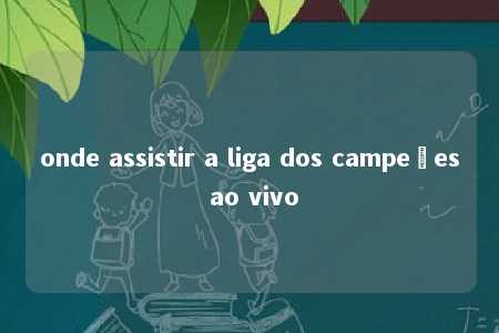 onde assistir a liga dos campeões ao vivo