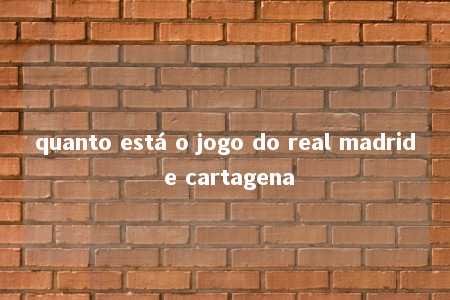 quanto está o jogo do real madrid e cartagena