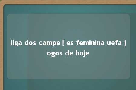 liga dos campeões feminina uefa jogos de hoje