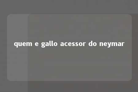 quem e gallo acessor do neymar