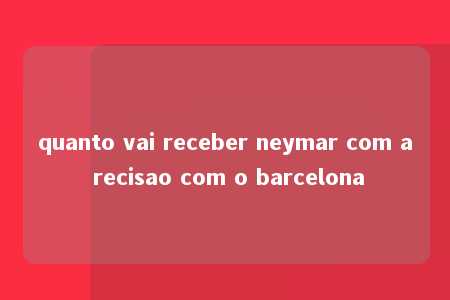 quanto vai receber neymar com a recisao com o barcelona