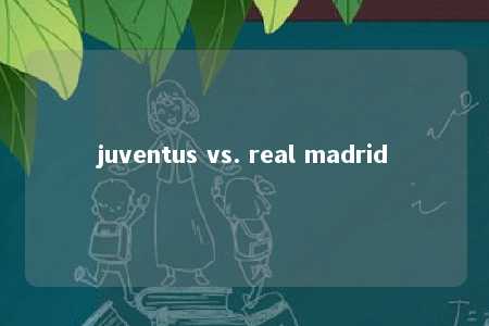 juventus vs. real madrid