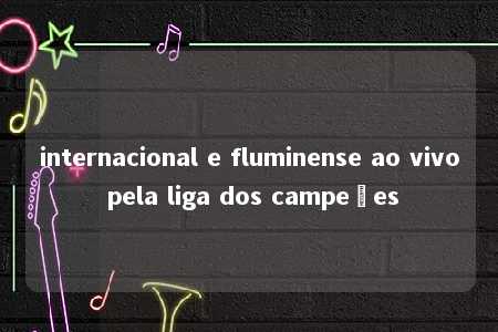 internacional e fluminense ao vivo pela liga dos campeões