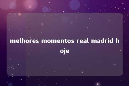 melhores momentos real madrid hoje