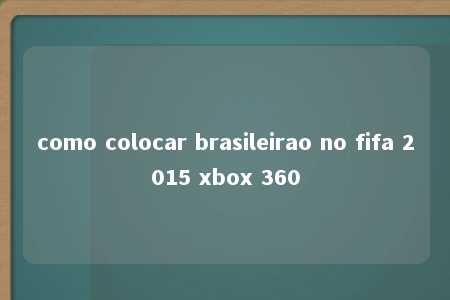 como colocar brasileirao no fifa 2015 xbox 360