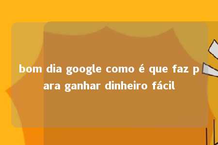 bom dia google como é que faz para ganhar dinheiro fácil