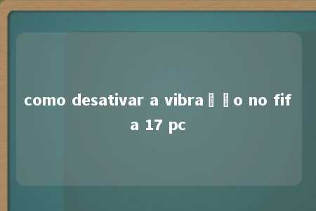 como desativar a vibração no fifa 17 pc