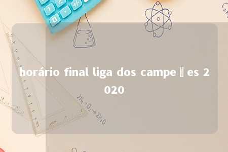 horário final liga dos campeões 2020