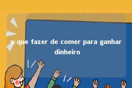 o que fazer de comer para ganhar dinheiro