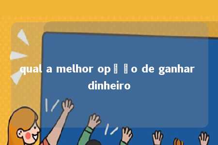 qual a melhor opção de ganhar dinheiro