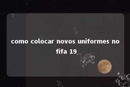 como colocar novos uniformes no fifa 19