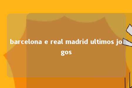 barcelona e real madrid ultimos jogos