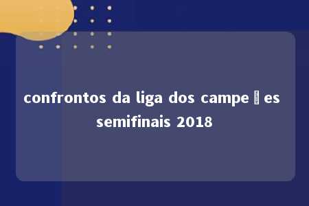 confrontos da liga dos campeões semifinais 2018