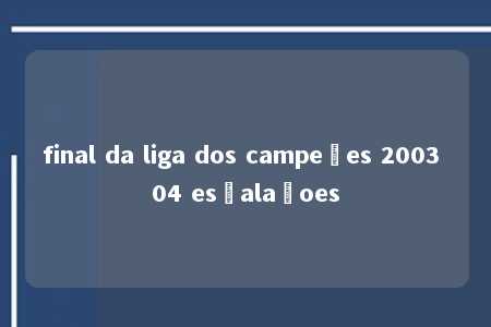 final da liga dos campeões 2003 04 esçalaçoes