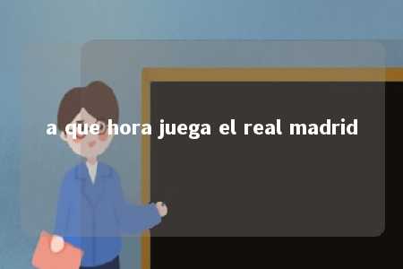 a que hora juega el real madrid