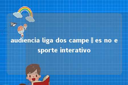 audiencia liga dos campeões no esporte interativo