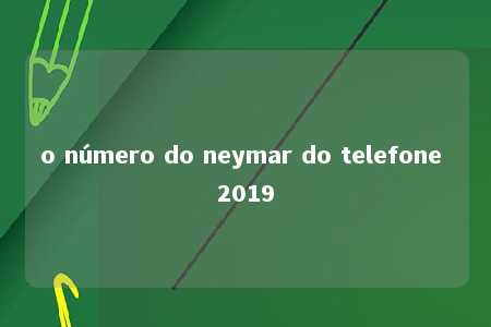 o número do neymar do telefone 2019