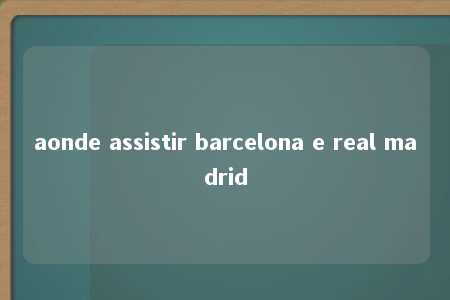 aonde assistir barcelona e real madrid