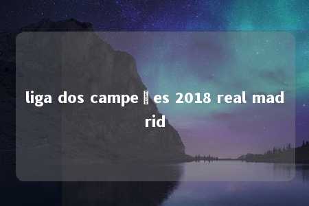 liga dos campeões 2018 real madrid