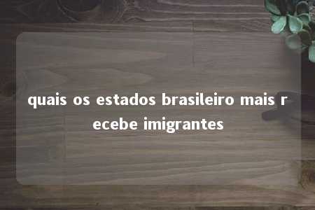 quais os estados brasileiro mais recebe imigrantes