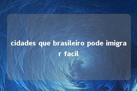 cidades que brasileiro pode imigrar facil