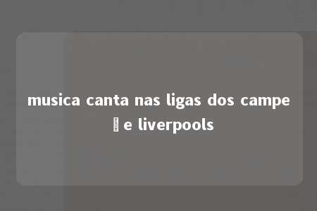 musica canta nas ligas dos campeõe liverpools