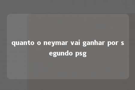 quanto o neymar vai ganhar por segundo psg