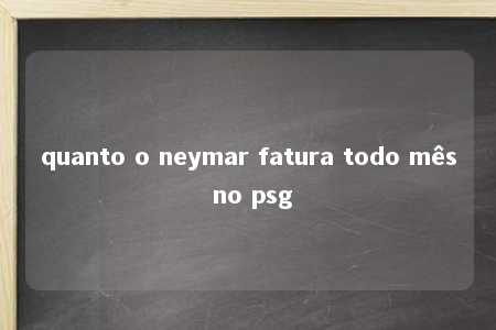 quanto o neymar fatura todo mês no psg