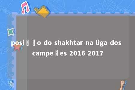 posição do shakhtar na liga dos campeões 2016 2017