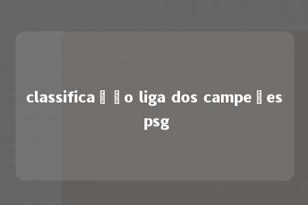 classificação liga dos campeões psg