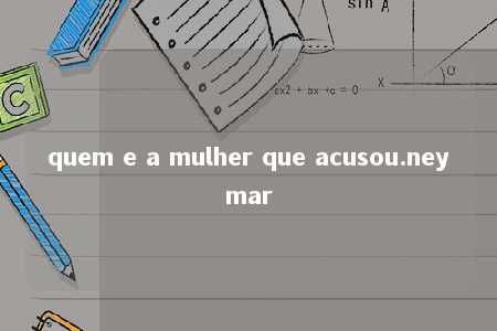 quem e a mulher que acusou.neymar