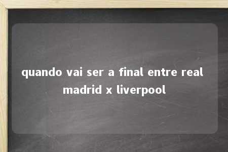 quando vai ser a final entre real madrid x liverpool