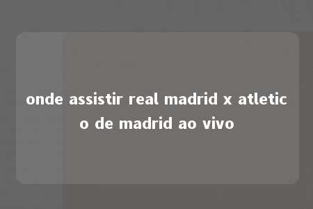 onde assistir real madrid x atletico de madrid ao vivo