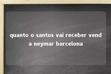 quanto o santos vai receber venda neymar barcelona