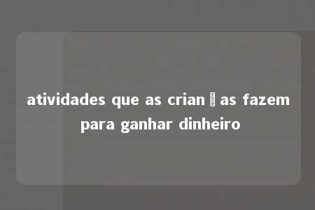 atividades que as crianças fazem para ganhar dinheiro