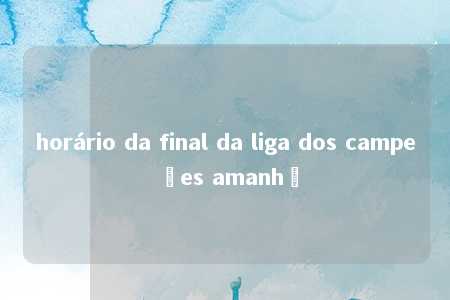 horário da final da liga dos campeões amanhã