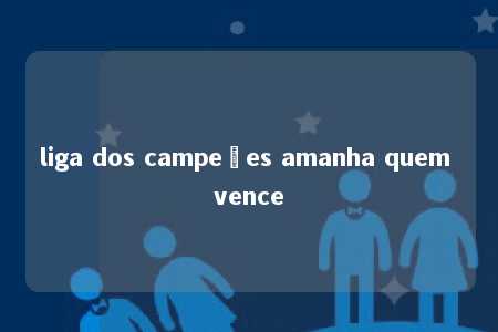 liga dos campeões amanha quem vence