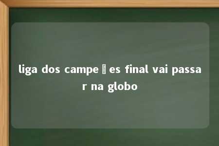 liga dos campeões final vai passar na globo