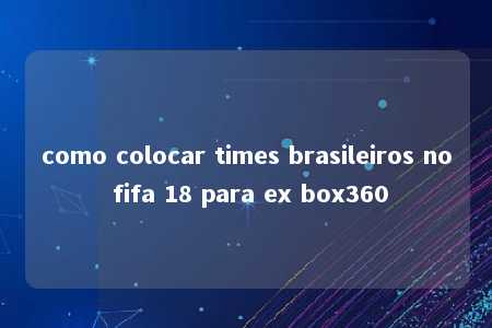 como colocar times brasileiros no fifa 18 para ex box360