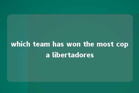 which team has won the most copa libertadores