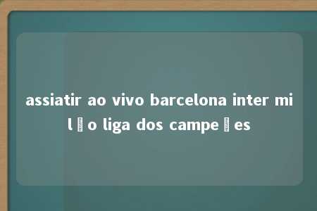 assiatir ao vivo barcelona inter milão liga dos campeões