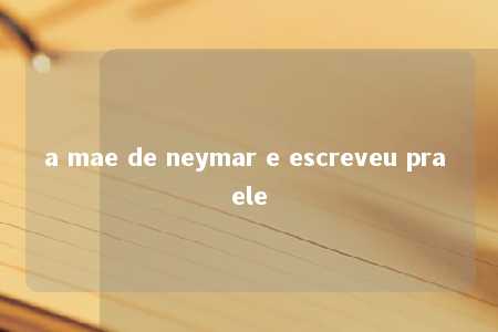 a mae de neymar e escreveu pra ele