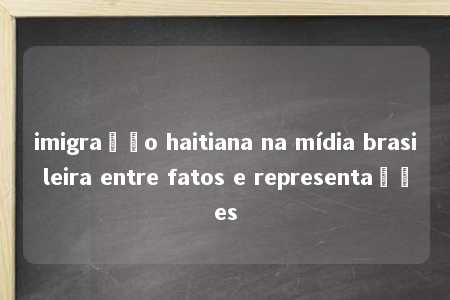 imigração haitiana na mídia brasileira entre fatos e representações