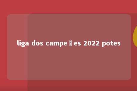 liga dos campeões 2022 potes